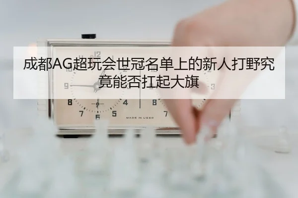 成都AG超玩会世冠名单上的新人打野究竟能否扛起大旗