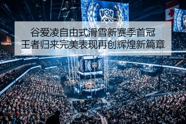 谷爱凌自由式滑雪新赛季首冠 王者归来完美表现再创辉煌新篇章